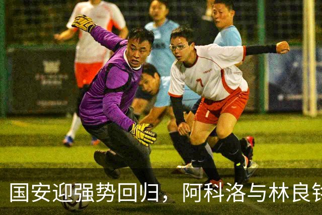 国安迎强势回归，阿科洛与林良铭重返赛场合练