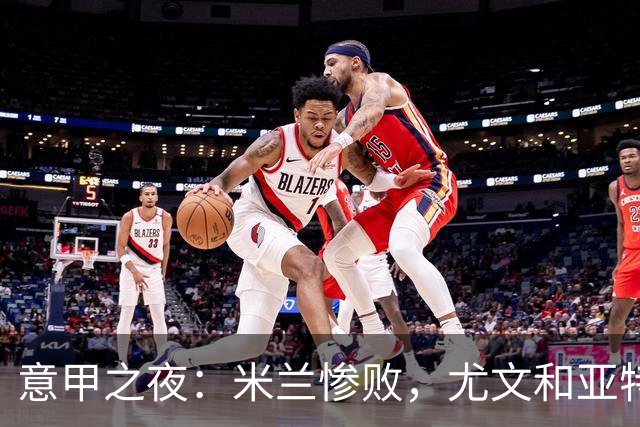 意甲之夜：米兰惨败，尤文和亚特兰大亦遭重挫